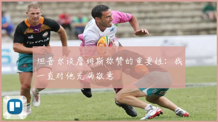 坦普尔谈詹姆斯称赞的重要性：我一直对他充满敬意