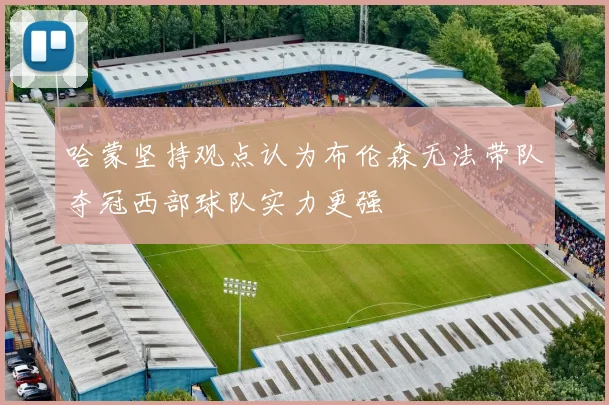 哈蒙坚持观点认为布伦森无法带队夺冠西部球队实力更强