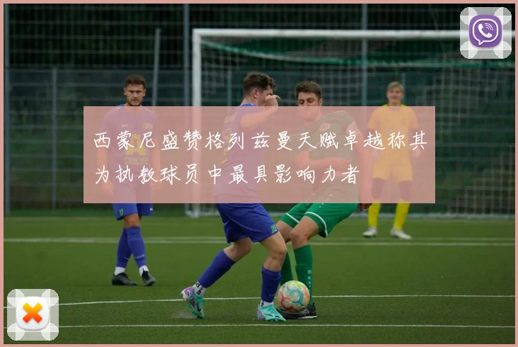 西蒙尼盛赞格列兹曼天赋卓越称其为执教球员中最具影响力者