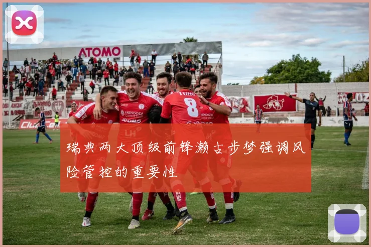 瑞典两大顶级前锋濑古步梦强调风险管控的重要性