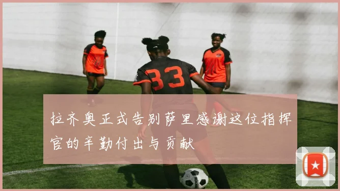 拉齐奥正式告别萨里感谢这位指挥官的辛勤付出与贡献