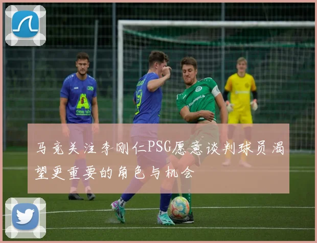 马竞关注李刚仁PSG愿意谈判球员渴望更重要的角色与机会
