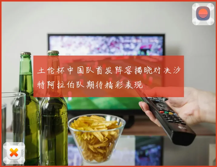 土伦杯中国队首发阵容揭晓对决沙特阿拉伯队期待精彩表现