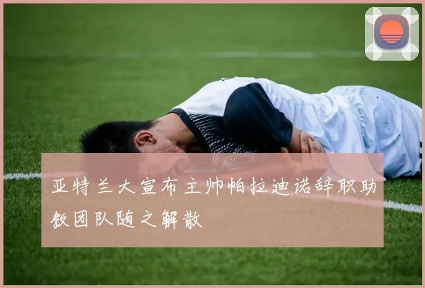 亚特兰大宣布主帅帕拉迪诺辞职助教团队随之解散