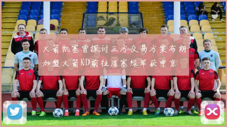 火箭凯塞曾探讨三方交易方案布朗加盟火箭KD前往活塞绿军获申京
