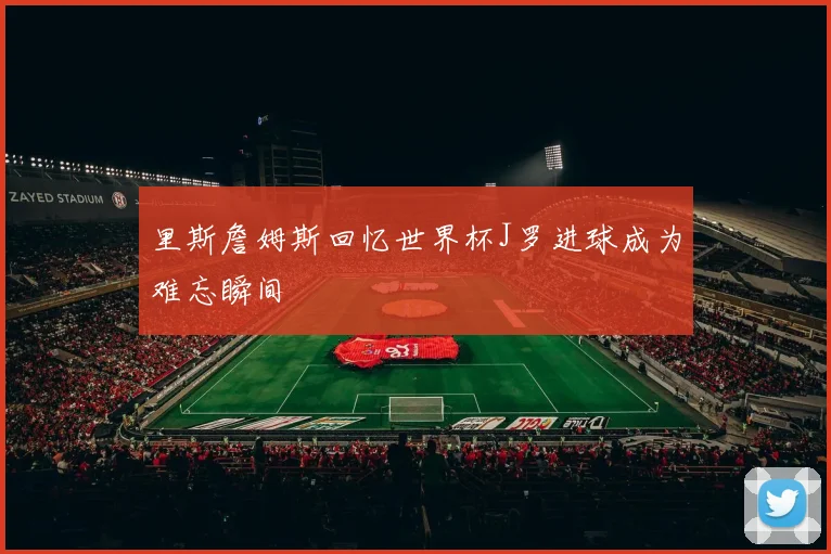 里斯詹姆斯回忆世界杯J罗进球成为难忘瞬间