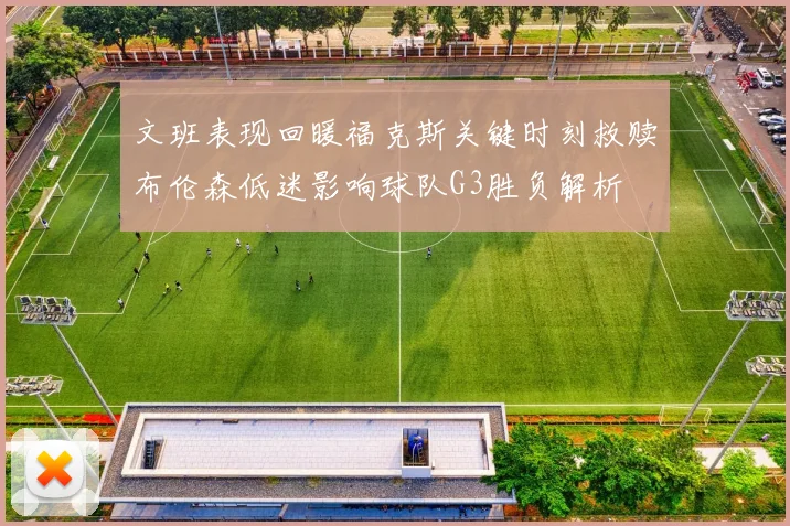 文班表现回暖福克斯关键时刻救赎布伦森低迷影响球队G3胜负解析