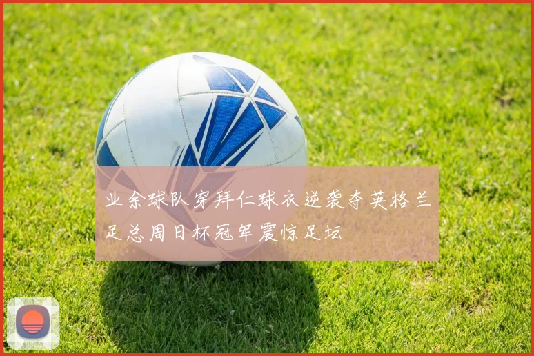 业余球队穿拜仁球衣逆袭夺英格兰足总周日杯冠军震惊足坛