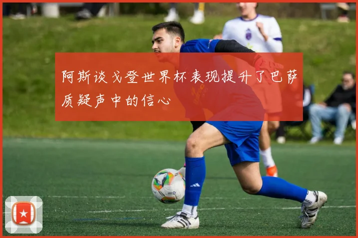 阿斯谈戈登世界杯表现提升了巴萨质疑声中的信心