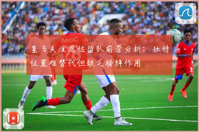 皇马关注恩佐留队前景分析：独特位置难替代但缺乏榜样作用