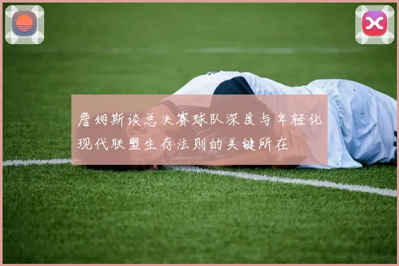 詹姆斯谈总决赛球队深度与年轻化现代联盟生存法则的关键所在
