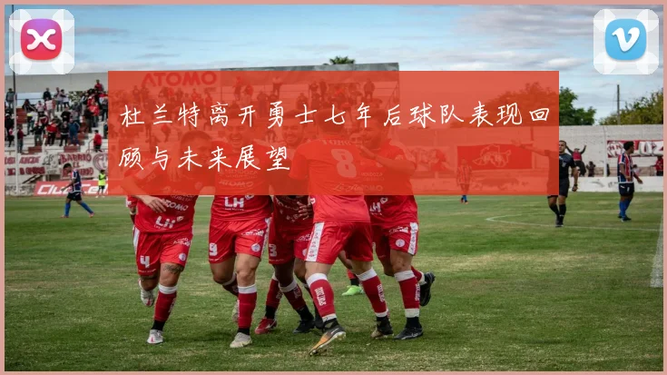 杜兰特离开勇士七年后球队表现回顾与未来展望