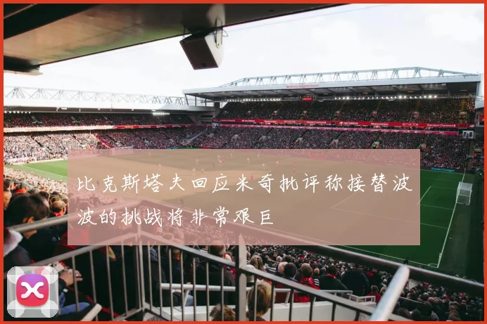 比克斯塔夫回应米奇批评称接替波波的挑战将非常艰巨
