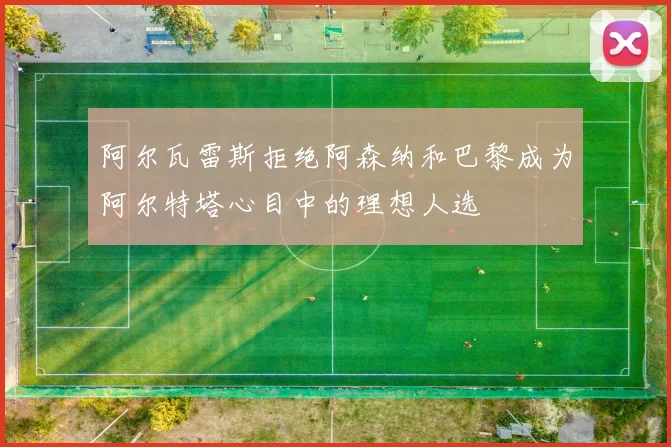 阿尔瓦雷斯拒绝阿森纳和巴黎成为阿尔特塔心目中的理想人选