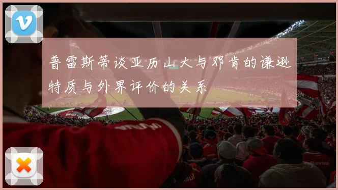普雷斯蒂谈亚历山大与邓肯的谦逊特质与外界评价的关系